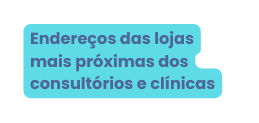 Endereços das lojas mais próximas dos consultórios e clínicas